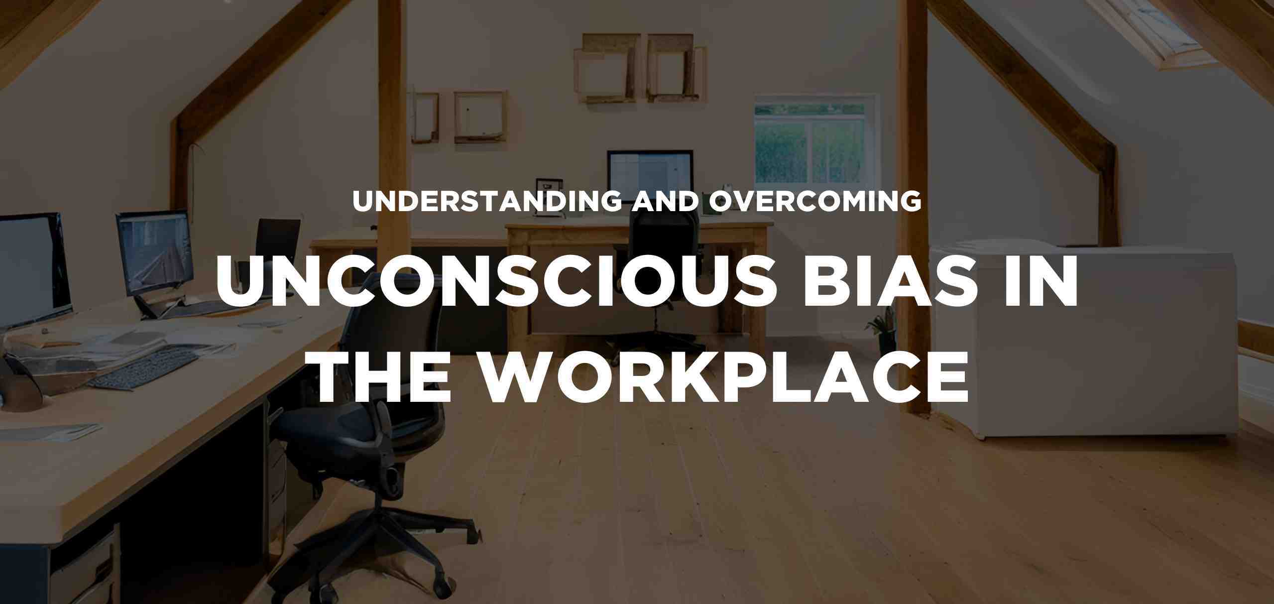 Understanding and overcoming unconscious bias in the workplace